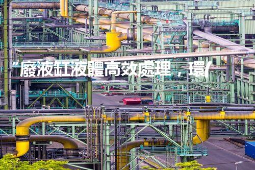 “廢液缸液體高效處理，環(huán)保新篇章開啟！”